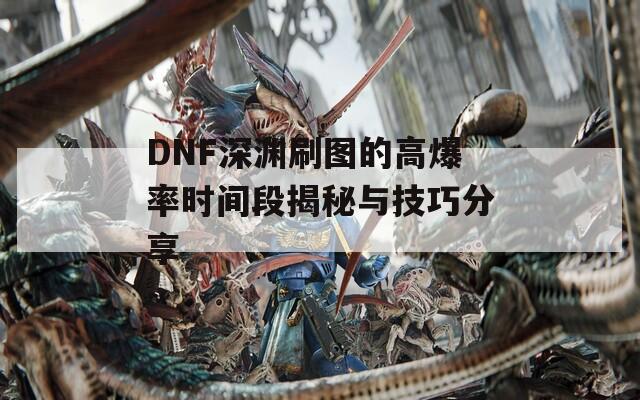 DNF深渊刷图的高爆率时间段揭秘与技巧分享