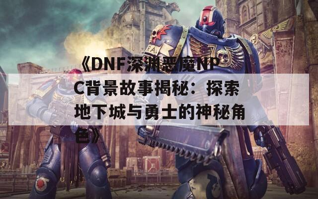 《DNF深渊恶魔NPC背景故事揭秘：探索地下城与勇士的神秘角色》