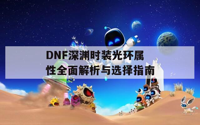 DNF深渊时装光环属性全面解析与选择指南