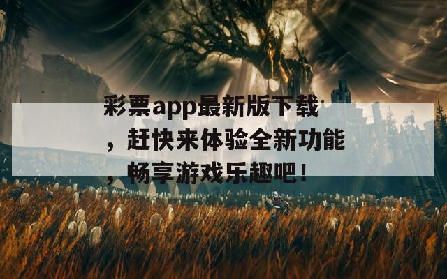 彩票app最新版下载，赶快来体验全新功能，畅享游戏乐趣吧！