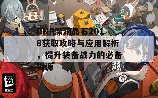 DNF深渊晶石2018获取攻略与应用解析，提升装备战力的必备资源