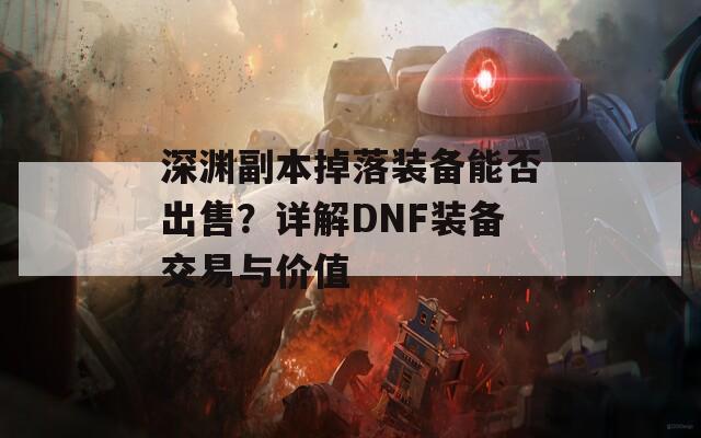 深渊副本掉落装备能否出售？详解DNF装备交易与价值