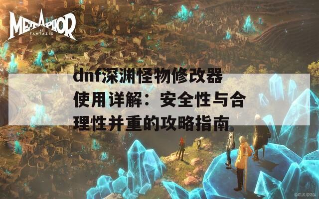 dnf深渊怪物修改器使用详解：安全性与合理性并重的攻略指南