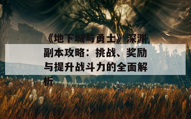 《地下城与勇士》深渊副本攻略：挑战、奖励与提升战斗力的全面解析