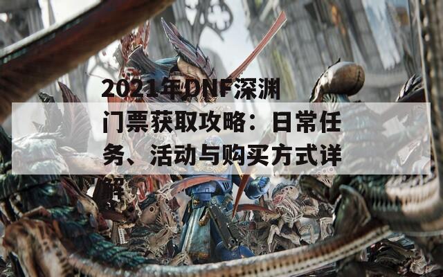 2021年DNF深渊门票获取攻略：日常任务、活动与购买方式详解