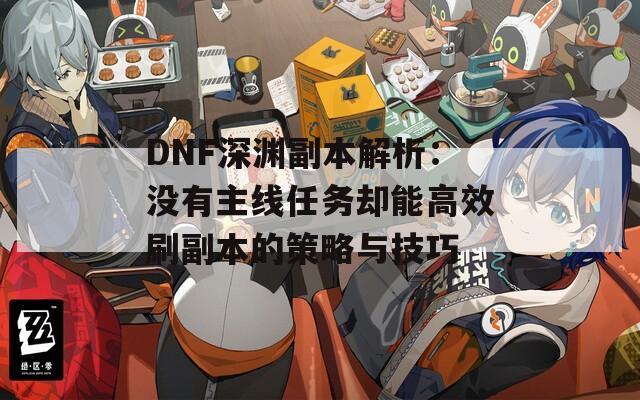 DNF深渊副本解析：没有主线任务却能高效刷副本的策略与技巧