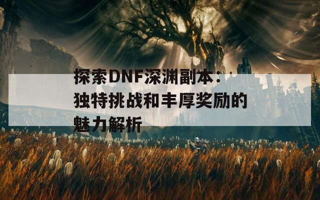 探索DNF深渊副本：独特挑战和丰厚奖励的魅力解析