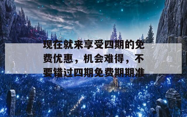 现在就来享受四期的免费优惠，机会难得，不要错过四期免费期期准