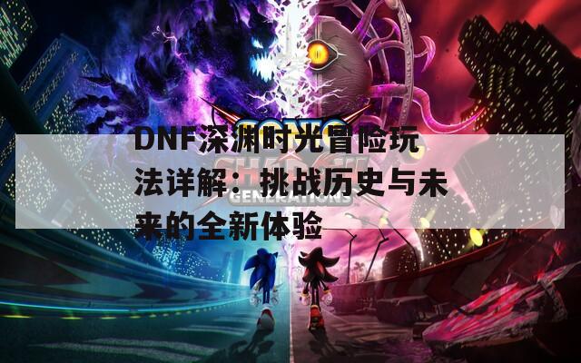 DNF深渊时光冒险玩法详解：挑战历史与未来的全新体验