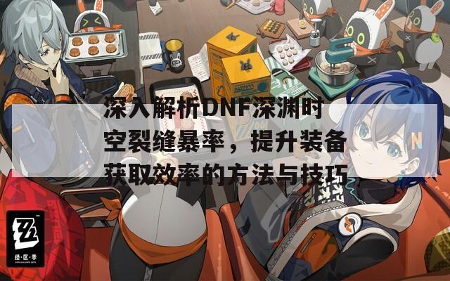 深入解析DNF深渊时空裂缝暴率，提升装备获取效率的方法与技巧