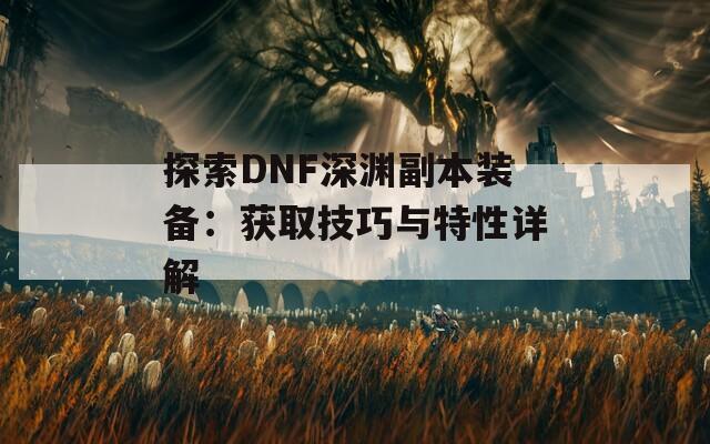 探索DNF深渊副本装备：获取技巧与特性详解