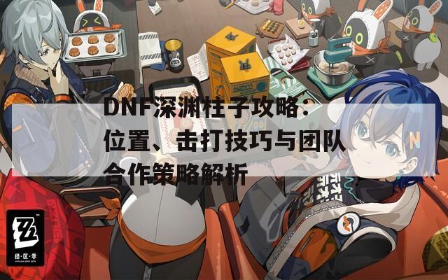 DNF深渊柱子攻略：位置、击打技巧与团队合作策略解析