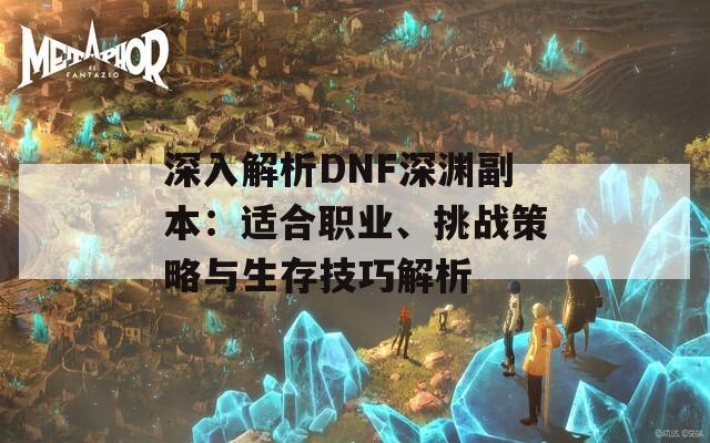 深入解析DNF深渊副本：适合职业、挑战策略与生存技巧解析