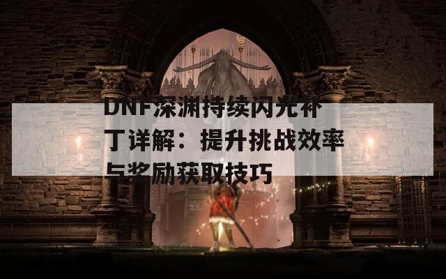 DNF深渊持续闪光补丁详解：提升挑战效率与奖励获取技巧