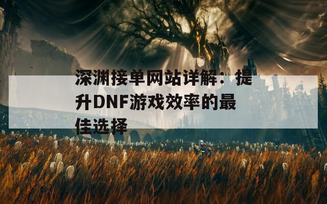 深渊接单网站详解：提升DNF游戏效率的最佳选择