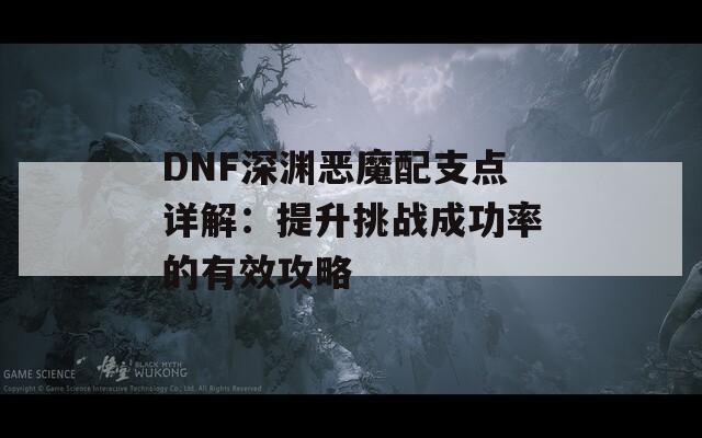 DNF深渊恶魔配支点详解：提升挑战成功率的有效攻略