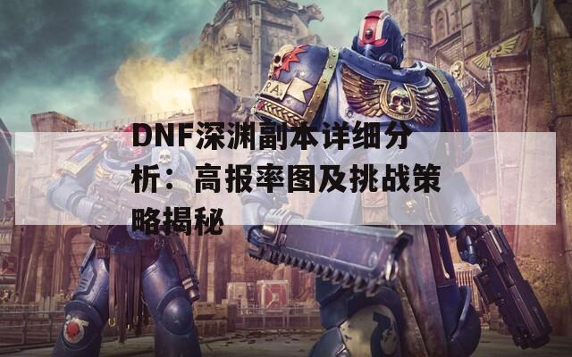 DNF深渊副本详细分析：高报率图及挑战策略揭秘