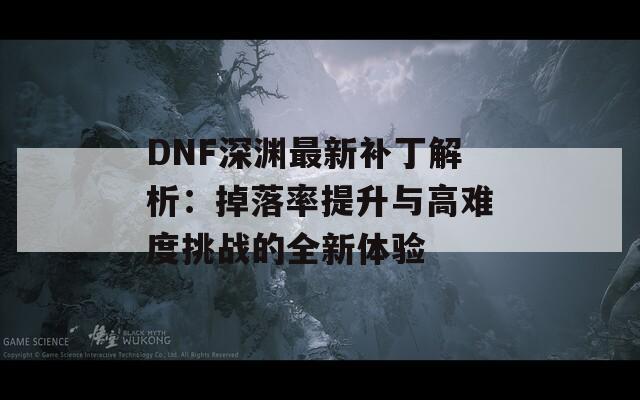 DNF深渊最新补丁解析：掉落率提升与高难度挑战的全新体验