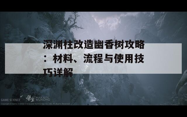 深渊柱改造幽香树攻略：材料、流程与使用技巧详解