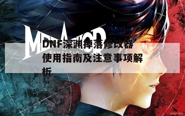 DNF深渊掉落修改器使用指南及注意事项解析