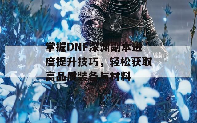 掌握DNF深渊副本进度提升技巧，轻松获取高品质装备与材料