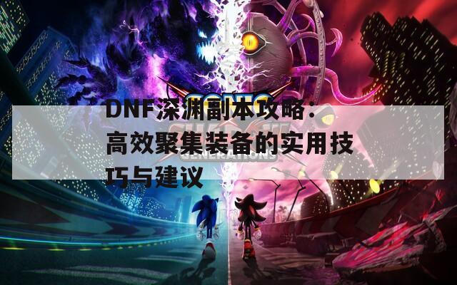 DNF深渊副本攻略：高效聚集装备的实用技巧与建议