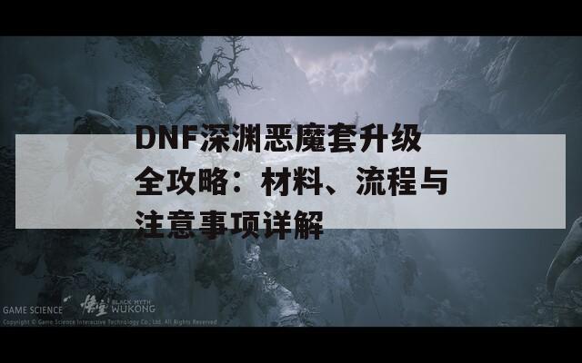 DNF深渊恶魔套升级全攻略：材料、流程与注意事项详解