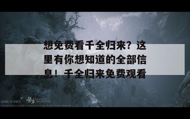 想免费看千全归来？这里有你想知道的全部信息！千全归来免费观看