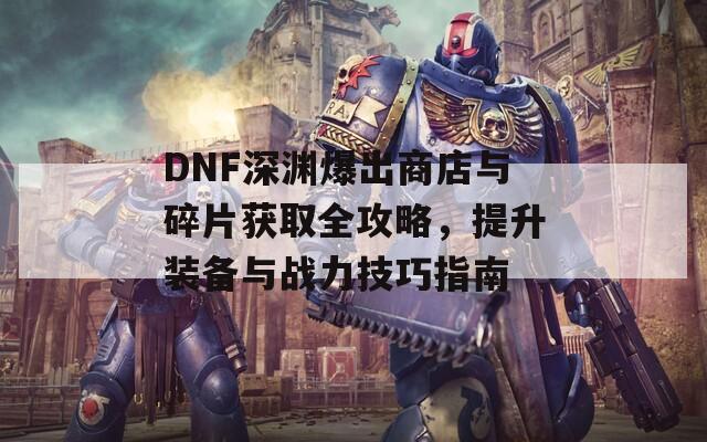 DNF深渊爆出商店与碎片获取全攻略，提升装备与战力技巧指南