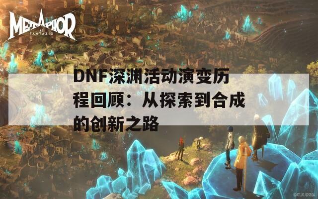 DNF深渊活动演变历程回顾：从探索到合成的创新之路