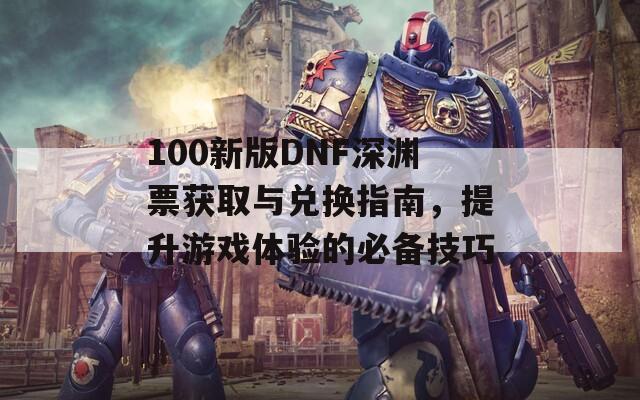 100新版DNF深渊票获取与兑换指南，提升游戏体验的必备技巧