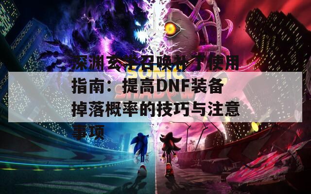 深渊玄学召唤补丁使用指南：提高DNF装备掉落概率的技巧与注意事项