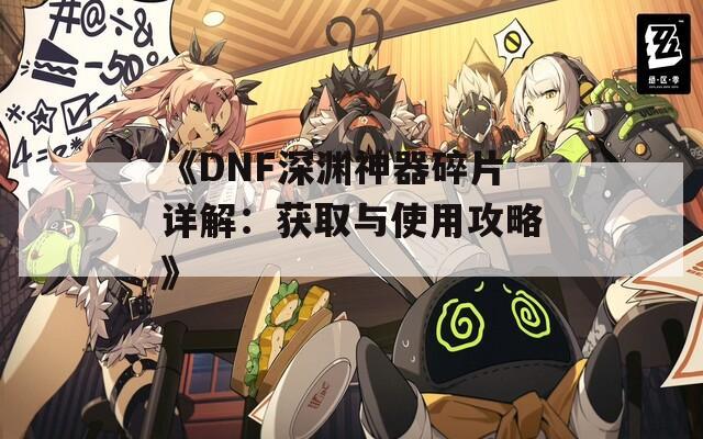 《DNF深渊神器碎片详解：获取与使用攻略》