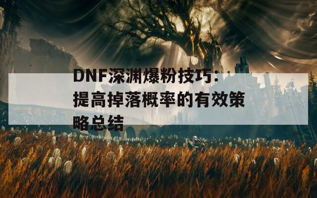 DNF深渊爆粉技巧：提高掉落概率的有效策略总结