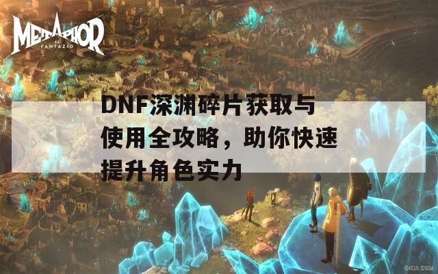 DNF深渊碎片获取与使用全攻略，助你快速提升角色实力