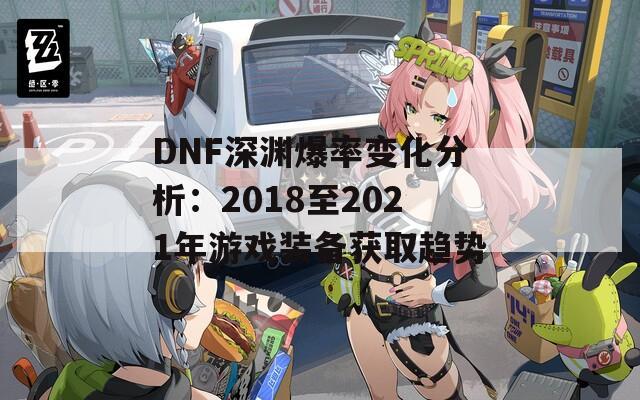 DNF深渊爆率变化分析：2018至2021年游戏装备获取趋势