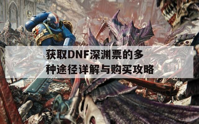 获取DNF深渊票的多种途径详解与购买攻略