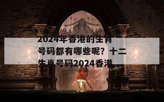 2024年香港的生肖号码都有哪些呢？十二生肖号码2024香港