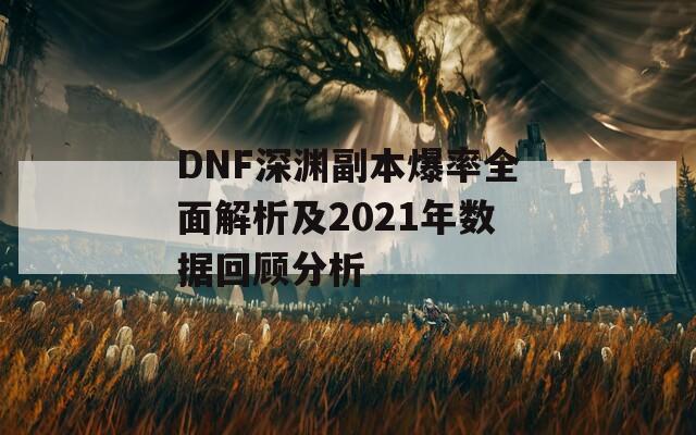 DNF深渊副本爆率全面解析及2021年数据回顾分析