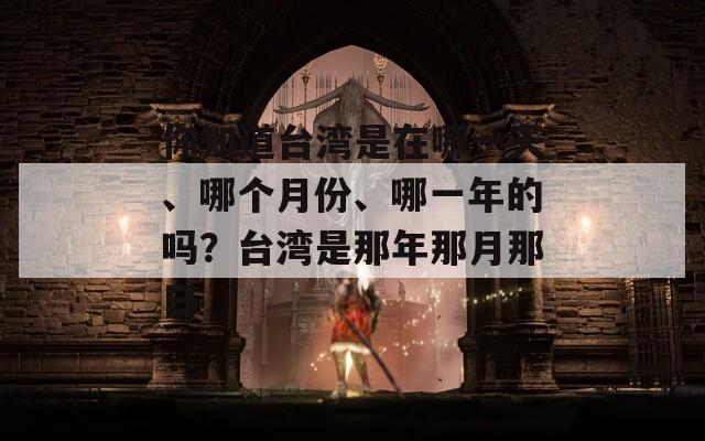 你知道台湾是在哪一天、哪个月份、哪一年的吗？台湾是那年那月那日