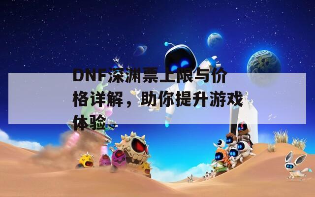 DNF深渊票上限与价格详解，助你提升游戏体验