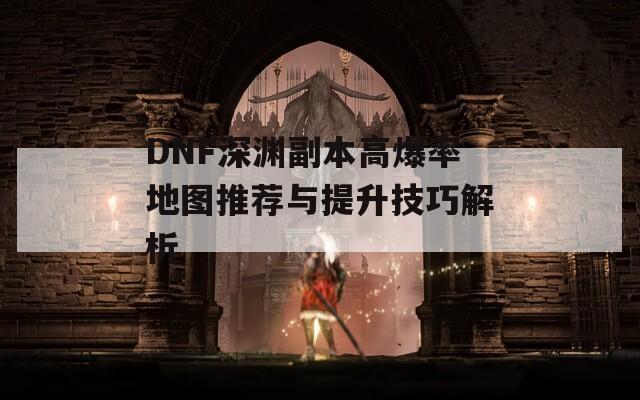 DNF深渊副本高爆率地图推荐与提升技巧解析