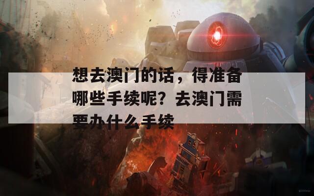 想去澳门的话，得准备哪些手续呢？去澳门需要办什么手续