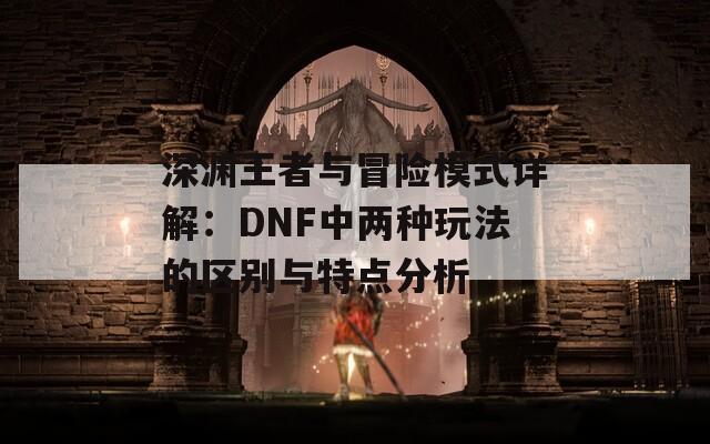 深渊王者与冒险模式详解：DNF中两种玩法的区别与特点分析