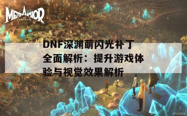 DNF深渊萌闪光补丁全面解析：提升游戏体验与视觉效果解析