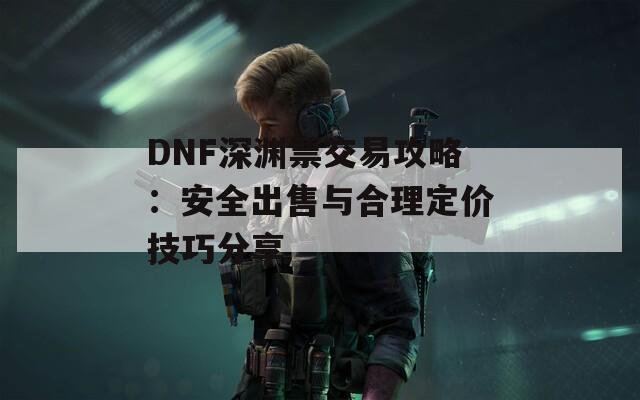 DNF深渊票交易攻略：安全出售与合理定价技巧分享