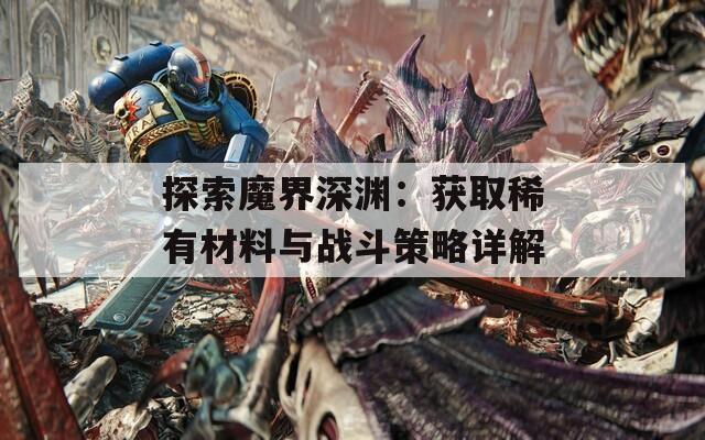 探索魔界深渊：获取稀有材料与战斗策略详解