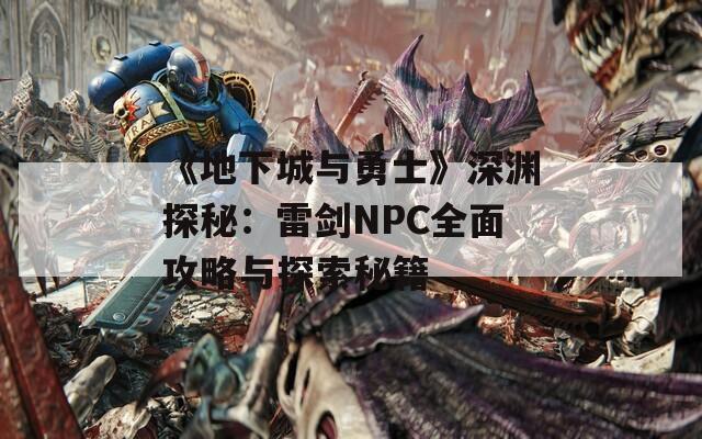 《地下城与勇士》深渊探秘：雷剑NPC全面攻略与探索秘籍