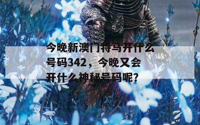 今晚新澳门特马开什么号码342，今晚又会开什么神秘号码呢？