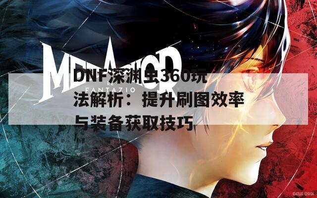 DNF深渊虫360玩法解析：提升刷图效率与装备获取技巧